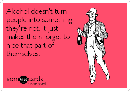Alcohol doesn't turn
people into something
they're not. It just
makes them forget to
hide that part of
themselves.