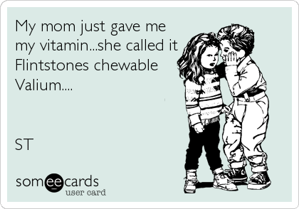 My mom just gave me
my vitamin...she called it
Flintstones chewable
Valium....


ST