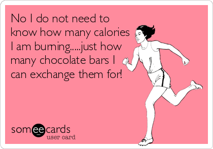 No I do not need to
know how many calories
I am burning.....just how
many chocolate bars I
can exchange them for!