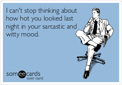 I can't stop thinking about
how hot you looked last
night in your sarcastic and
witty mood.