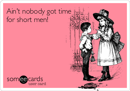 Ain't nobody got time
for short men!