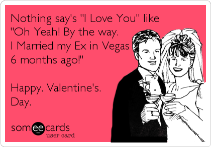 Nothing say's "I Love You" like 
"Oh Yeah! By the way. 
I Married my Ex in Vegas
6 months ago!"

Happy. Valentine's. 
Day.