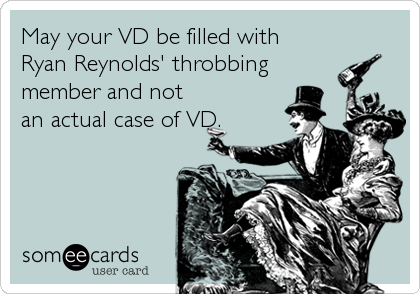 May your VD be filled with
Ryan Reynolds' throbbing
member and not
an actual case of VD.