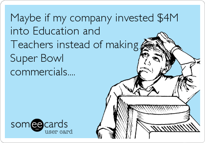 Maybe if my company invested $4M
into Education and
Teachers instead of making
Super Bowl
commercials....