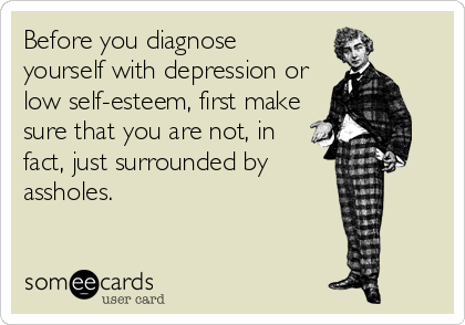 Before you diagnose 
yourself with depression or
low self-esteem, first make
sure that you are not, in
fact, just surrounded by
assholes.