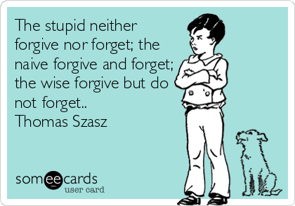 The stupid neither
forgive nor forget; the
naive forgive and forget;
the wise forgive but do
not forget.. 
Thomas Szasz