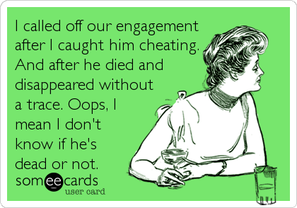 I called off our engagement
after I caught him cheating.
And after he died and
disappeared without
a trace. Oops, I
mean I don't
know if%