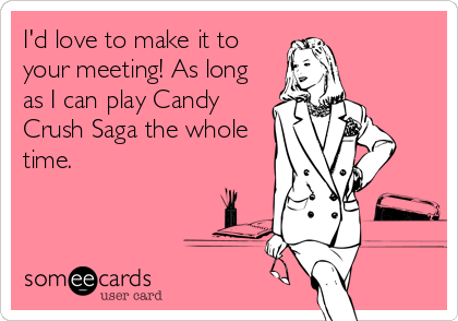 I'd love to make it to
your meeting! As long
as I can play Candy
Crush Saga the whole
time.