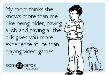 My mom thinks she
knows more than me.
Like being older, having
a job and paying all the
bills gives you more
experience at life than
playing video games.
