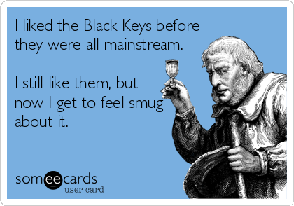 I liked the Black Keys before
they were all mainstream. 

I still like them, but
now I get to feel smug
about it.