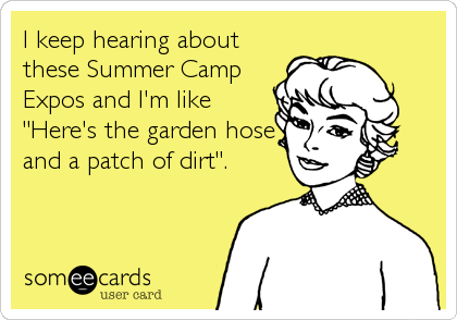 I keep hearing about
these Summer Camp
Expos and I'm like
"Here's the garden hose
and a patch of dirt".