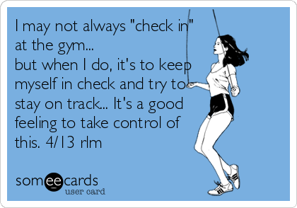 I may not always "check in"
at the gym...
but when I do, it's to keep
myself in check and try to
stay on track... It's a good
feeling to