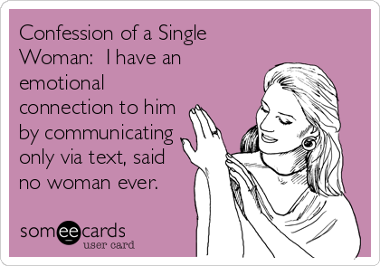 Confession of a Single
Woman:  I have an
emotional
connection to him
by communicating
only via text, said
no woman ever.