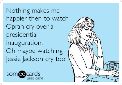 Nothing makes me
happier then to watch
Oprah cry over a
presidential
inauguration. 
Oh maybe watching
Jessie Jackson cry too!