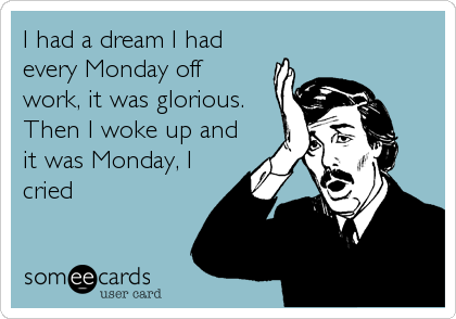 I had a dream I had
every Monday off
work, it was glorious.
Then I woke up and
it was Monday, I
cried