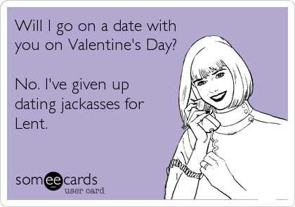 Will I go on a date with
you on Valentine's Day?

No. I've given up
dating jackasses for
Lent.