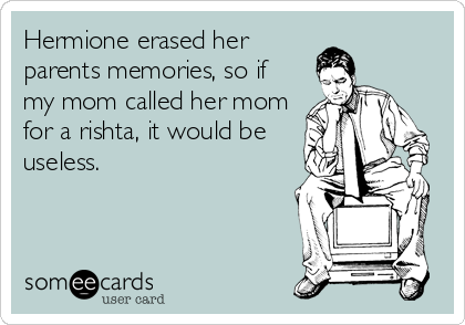 Hermione erased her
parents memories, so if 
my mom called her mom
for a rishta, it would be
useless.