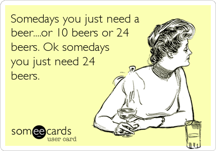 Somedays you just need a
beer....or 10 beers or 24
beers. Ok somedays
you just need 24
beers.