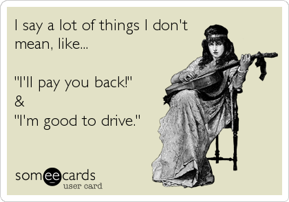 I say a lot of things I don't
mean, like...

"I'll pay you back!"
&
"I'm good to drive."