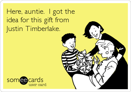 Here, auntie.  I got the
idea for this gift from
Justin Timberlake.