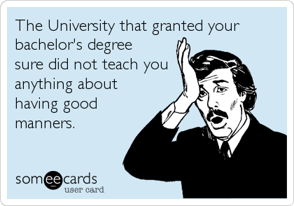 The University that granted your
bachelor's degree
sure did not teach you
anything about
having good
manners.