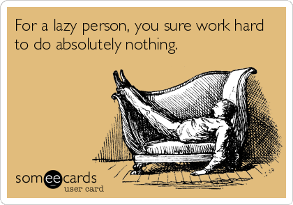 For a lazy person, you sure work hard
to do absolutely nothing.