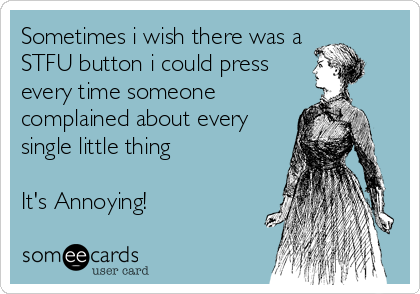 Sometimes i wish there was a
STFU button i could press
every time someone
complained about every
single little thing

It's Annoying!