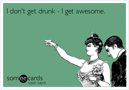 I don't get drunk - I get awesome.