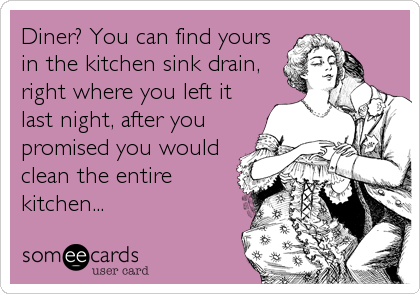 Diner? You can find yours
in the kitchen sink drain,
right where you left it
last night, after you
promised you would
clean the entire
kitchen...