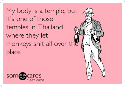 My body is a temple, but
it's one of those
temples in Thailand
where they let
monkeys shit all over the
place