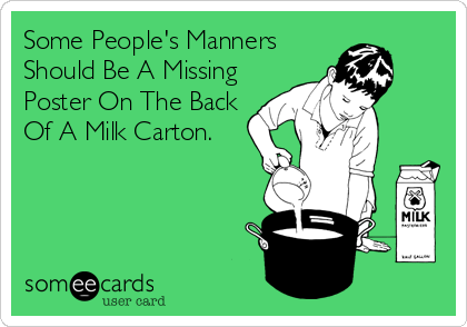 Some People's Manners
Should Be A Missing
Poster On The Back
Of A Milk Carton.