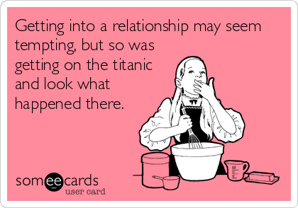 Getting into a relationship may seem
tempting, but so was
getting on the titanic
and look what
happened there.