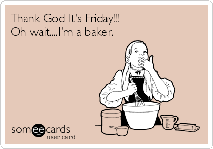 Thank God It's Friday!!!
Oh wait....I'm a baker.