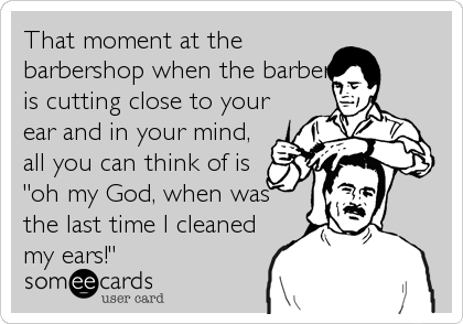 That moment at the
barbershop when the barber
is cutting close to your
ear and in your mind,
all you can think of is
"oh my God, when was%