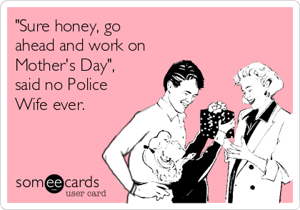 "Sure honey, go
ahead and work on
Mother's Day",
said no Police
Wife ever.