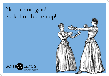 No pain no gain!
Suck it up buttercup!