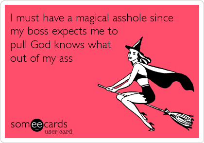 I must have a magical asshole since
my boss expects me to
pull God knows what
out of my ass