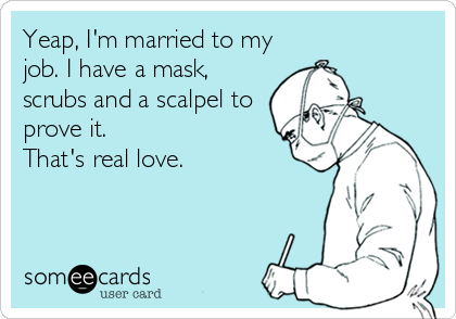 Yeap, I'm married to my
job. I have a mask,
scrubs and a scalpel to
prove it.
That's real love.