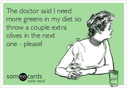 The doctor said I need
more greens in my diet so
throw a couple extra
olives in the next
one - please!