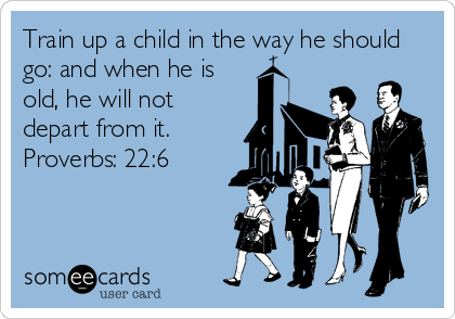 Train up a child in the way he should
go: and when he is
old, he will not
depart from it.
Proverbs: 22:6