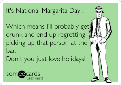 It's National Margarita Day ...

Which means I'll probably get
drunk and end up regretting
picking up that person at the
bar.
Don't you jus