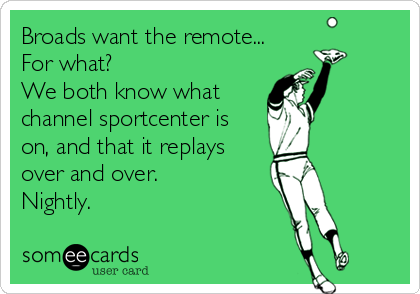 Broads want the remote...
For what?
We both know what
channel sportcenter is
on, and that it replays
over and over. 
Nightly.
