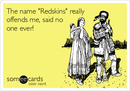 The name "Redskins" really
offends me, said no
one ever!