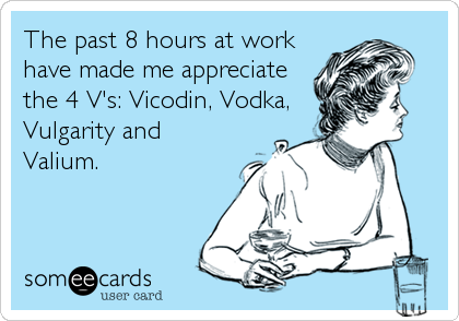 The past 8 hours at work
have made me appreciate
the 4 V's: Vicodin, Vodka,
Vulgarity and
Valium.