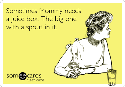 Sometimes Mommy needs
a juice box. The big one
with a spout in it.