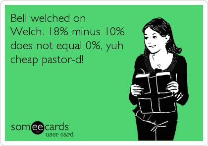 Bell welched on
Welch. 18% minus 10%
does not equal 0%, yuh
cheap pastor-d!