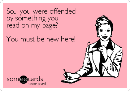 So... you were offended 
by something you 
read on my page?

You must be new here!