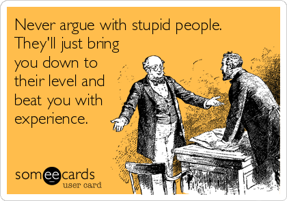 Never argue with stupid people. 
They'll just bring
you down to
their level and
beat you with
experience.