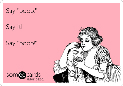Say "poop."

Say it!

Say "poop!"