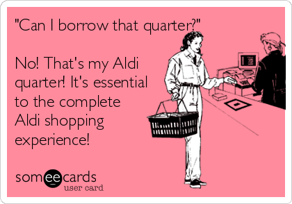 "Can I borrow that quarter?"

No! That's my Aldi
quarter! It's essential
to the complete
Aldi shopping
experience!